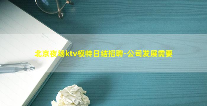 北京夜场ktv模特日结招聘-公司发展需要